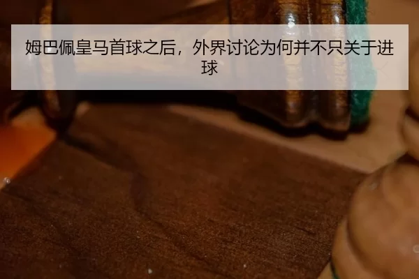 姆巴佩皇马首球之后，外界讨论为何并不只关于进球