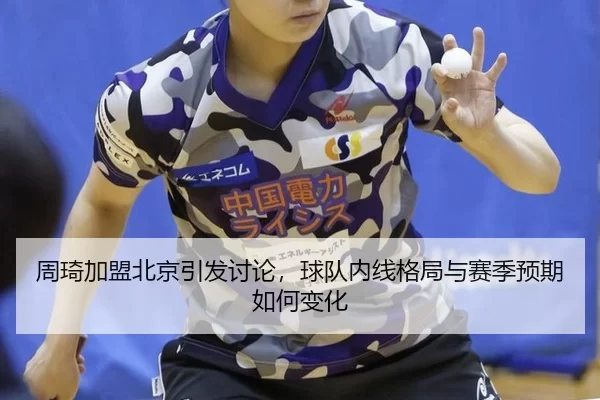 周琦加盟北京引发讨论，球队内线格局与赛季预期如何变化
